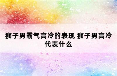 狮子男霸气高冷的表现 狮子男高冷代表什么